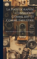 La Photographie Considérée Comme Art Et Comme Industrie: Histoire De Sa Découverte, Ses Progrès, Ses Applications, Son Avenir... 1021246123 Book Cover