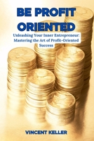 BE PROFIT ORIENTED: Unleashing Your Inner Entrepreneur: Mastering the Art of Profit-Oriented Success B0C6VZ2PNT Book Cover