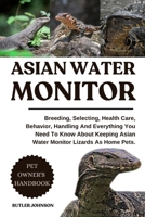 ASIAN WATER MONITOR: Breeding, Selecting, Health Care, Behavior, Handling And Everything You Need To Know About Keeping Asian Water Monitor Lizards As Home Pets. B0F7FVV56M Book Cover