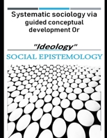 Systematic sociology via guided conceptual development or "Ideology": Latent belief in social epistemology upon accessing the stored human energies gifted from the Creator B08XXZXR1J Book Cover