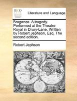 Braganza. A tragedy. Performed at the Theatre Royal in Drury-Lane. Written by Robert Jephson, Esq. The second edition. 1170435920 Book Cover