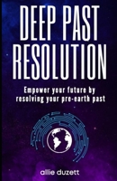 Deep Past Resolution: Empower your future by resolving your pre-earth past 1790931576 Book Cover