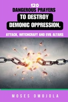 120 Dangerous Prayers To Destroy Demonic Oppression, Attack, Witchcraft And Evil Altars B0CN57V3RD Book Cover