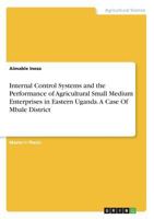 Internal Control Systems and the Performance of Agricultural Small Medium Enterprises in Eastern Uganda. A Case Of Mbale District 3668824290 Book Cover