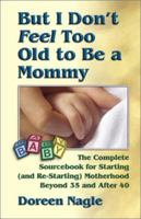 But I Don't Feel Too Old to Be a Mommy!: The Complete Sourcebook for Starting (and Re-Starting) Motherhood Beyond 35 and After 40 1558748288 Book Cover