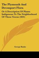 The Plymouth And Devonport Flora: Or A Description Of Plants Indigenous To The Neighborhood Of These Towns 112033800X Book Cover