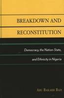 Breakdown and Reconstitution: Democracy, The Nation-State, and Ethnicity in Nigeria 0739109545 Book Cover