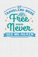 If Traveling Were Free You'd Never See Me Again: Keep track of travel adventures with - What if Something Happens Info, Itinerary, Airline Info, Photos, Packing Lists, Preparation, What To See, What T 1081756578 Book Cover