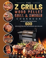 The Z Grills Wood Pellet Grill And Smoker Cookbook: Become A BBQ Master With 600 Delicious Recipes For Smoking And Grilling 1803200588 Book Cover