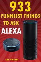 Alexa: 933 Funniest Things to Ask Alexa: (Echo Dot, Amazon Echo Dot, Amazon Echo, Amazon Dot, Alexa) (Funny Stuffs & Videos Added Every Week in the Facebook Page, Links Added Inside) 1541358414 Book Cover