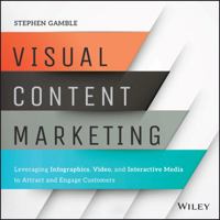 Visual Content Marketing: Leveraging Infographics, Video, and Interactive Media to Attract and Engage Customers 1119157439 Book Cover