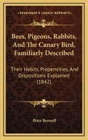 Bees, Pigeons, Rabbits, And The Canary Bird, Familiarly Described: Their Habits, Propensities, And Dispositions Explained 1104621967 Book Cover