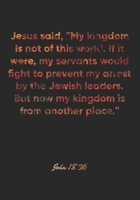 John 18: 36 Notebook: Jesus said, My kingdom is not of this world. If it were, my servants would fight to prevent my arrest by the Jewish leaders. But now my kingdom: John 18:36 Notebook, Bible Verse  167512356X Book Cover