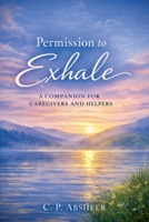 Permission to Exhale: A Companion for Caregivers and Helpers B0GPBXTQRS Book Cover