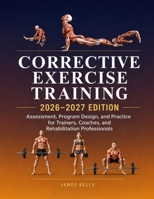 CORRECTIVE EXERCISE TRAINING 2026–2027 EDITION: Assessment, Program Design, and Practice for Trainers, Coaches, and Rehabilitation Professionals B0HGYFCP5L Book Cover
