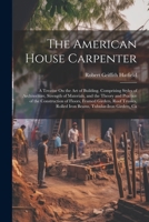The American House Carpenter: A Treatise On the Art of Building. Comprising Styles of Architecture, Strength of Materials, and the Theory and Practice ... Rolled Iron Beams, Tubular-Iron Girders, Ca 1021761605 Book Cover