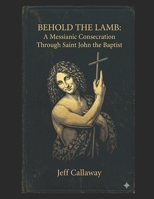 Behold the Lamb: A Messianic Consecration Through Saint John the Baptist (Jeff Callaway's 33 Day Consecration Series) B0H2947TX9 Book Cover