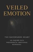 Veiled Emotion: The Backwards Heart: An Inquiry into Paradoxical Emotional Responses B0FRB7NC18 Book Cover
