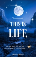 In Simple Terms, This is Life: The Life that you are is a special kind of Light Energy 1076805698 Book Cover