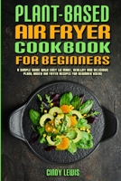 Plant Based Air Fryer Cookbook For Beginners: A Simple Guide With Easy to make, Healthy and Delicious Plant Based Air Fryer Recipes For Beginner Users 1802417176 Book Cover