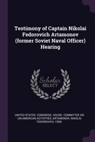 Testimony of Captain Nikolai Fedorovich Artamonov (former Soviet Naval Officer) Hearing 1379183278 Book Cover
