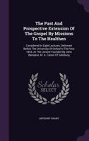 The Past And Prospective Extension Of The Gospel By Missions To The Heathen: Considered In Eight Lectures, Delivered Before The University Of Oxford 1014183286 Book Cover