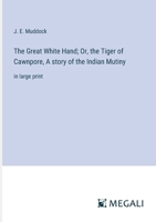 The Great White Hand; Or, the Tiger of Cawnpore, A story of the Indian Mutiny: in large print 3387305699 Book Cover