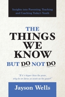 The Things We Know But Do Not Do: Insights into Parenting, Teaching and Coaching Today's Youth 1944662375 Book Cover