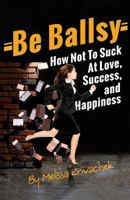 Be Ballsy!: How Not To Suck At Love, Success & Happiness 1494743841 Book Cover