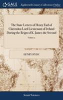 The State Letters of Henry Earl of Clarendon Lord Lieutenant of Ireland During the Reign of K. James the Second: And His Lordship's Diary for the Years 1687, 1688, 1689 And 1690. of 2; Volume 2 1385804734 Book Cover