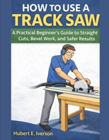 HOW TO USE A TRACK SAW: A Practical Beginner’s Guide to Straight Cuts, Bevel Work, and Safer Results B0GTW7QPCC Book Cover