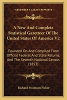 A New and Complete Statistical Gazetteer of the United States of America V2: Founded on and Compiled from Official Federal and State Returns, and the Seventh National Census 0548809534 Book Cover