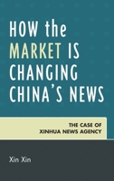 How the Market Is Changing China's News: The Case of Xinhua News Agency 0739150952 Book Cover