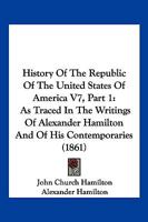 History Of The Republic Of The United States Of America V7, Part 1: As Traced In The Writings Of Alexander Hamilton And Of His Contemporaries 116816365X Book Cover