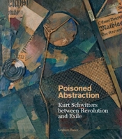 Poisoned Abstraction: Kurt Schwitters between Revolution and Exile 0300257082 Book Cover
