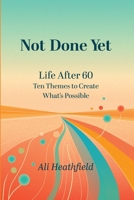 Not Done Yet: Life After 60: Ten Themes to Create What's Possible 1066636702 Book Cover
