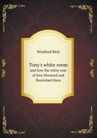 Tony's White Room and How the White Rose of Love Bloomed and Flourished There 5518645678 Book Cover