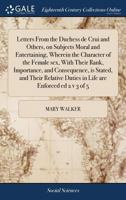 Letters from the Duchess de Crui and others, on subjects moral and entertaining. Wherein the character of the female sex, with their rank, importance, and consequence is stated The third edition corre 1271012006 Book Cover