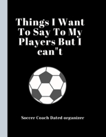 Soccer Coach Dated Planner Things I Want To Say To My Players But I cant: Coach Appreciation Gift retirement gift present idea Dated 2019-2020 Calendar Blank soccer field pages Team Roster Game Statis 1708076077 Book Cover