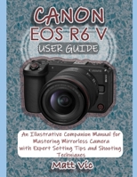 CANON EOS R6 V USER GUIDE: An Illustrative Companion Manual for Mastering a Mirrorless Camera with Expert Setting Tips and Shooting Techniques B0HGYB5VK3 Book Cover