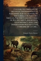 Culture Des Abeilles, Ou Méthode Expérimentale Et Raisonnée Sur Les Moyens De Tirer Meilleur Parti Des Abeilles, Par Une Construction De Ruches Mieux ... Sur L'origine De La Cire... 1247292940 Book Cover