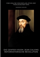 Die Genfer Vision: Jean Calvins reformatorische Revolution: Eine Analyse von Einfluss, Ethik und theologischer Tiefe (German Edition) 3384476972 Book Cover