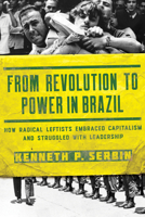 From Revolution to Power in Brazil: How Radical Leftists Embraced Capitalism and Struggled with Leadership 0268105855 Book Cover