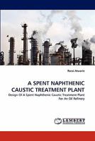 A SPENT NAPHTHENIC CAUSTIC TREATMENT PLANT: Design Of A Spent Naphthenic Caustic Treatment Plant For An Oil Refinery 3843377235 Book Cover