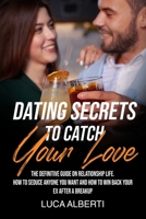 Dating Secrets To Catch Your Love: The Definitive Guide on Relationship Life. How to Seduce Anyone you Want and How to Win Back your Ex After a Breakup 1801253560 Book Cover