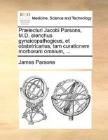 Prælecturi Jacobi Parsons, M.D. elenchus gynaicopathogicus, et obstetricarius, tam curationem morborum omnium, ... 1170589227 Book Cover