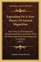 Exposition Or A New Theory Of Animal Magnetism: With A Key To The Mysteries, Demonstrated By Experiments With The Most Celebrated Somnambulists In America 1377362418 Book Cover