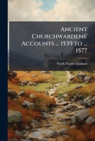 Ancient Churchwardens' Accounts ... 1539 to ... 1577 1149167815 Book Cover