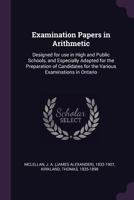 Examination Papers in Arithmetic: Designed for Use in High and Public Schools, and Especially Adapted for the Preparation of Candidates for the Various Examinations in Ontario 1341835189 Book Cover