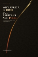 Why Africa Is Rich but Africans Are Poor: An Investigation Into Wealth, Power, and the Path Forward (The Malcolm Tayo Collection) B0H7MNX4M1 Book Cover